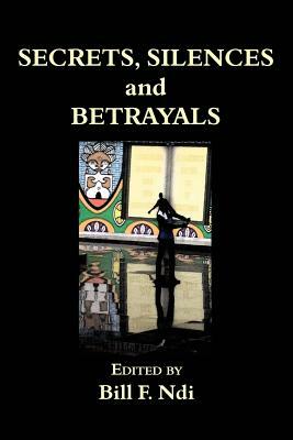 Secrets, Silences and Betrayals by Bill F. Ndi