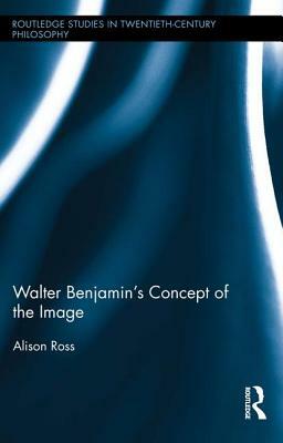 Walter Benjamin's Concept of the Image by Alison Ross