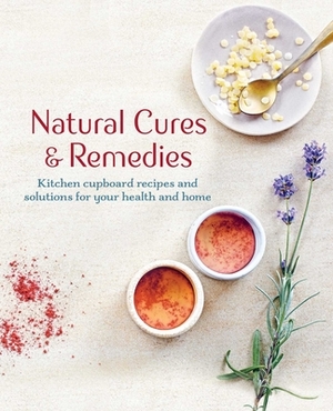 Natural Cures & Remedies: Kitchen Cupboard Recipes and Solutions for Your Health and Home by Cico Books