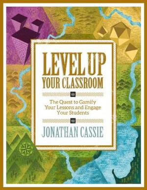 Level Up Your Classroom: The Quest to Gamify Your Lessons and Engage Your Students: The Quest to Gamify Your Lessons and Engage Your Students by Jonathan Cassie