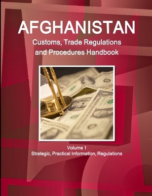 Afghanistan Customs, Trade Regulations and Procedures Handbook Volume 1 Strategic, Practical Information, Regulations by Inc Ibp