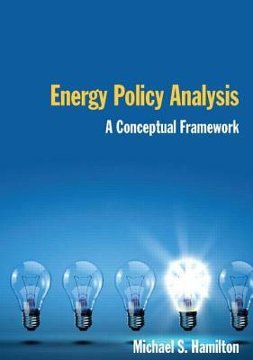 Energy Policy Analysis: A Conceptual Framework: A Conceptual Framework by Michael S. Hamilton