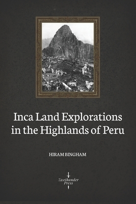 Inca Land Explorations in the Highlands of Peru (Illustrated) by Hiram Bingham