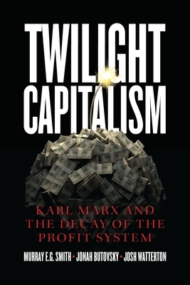 Twilight Capitalism: Karl Marx and the Decay of the Profit System by Joshua J. Watterton, Murray E. G. Smith, Jonah Butovsky