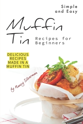 Simple and Easy Muffin Tin Recipes for Beginners: Delicious Recipes Made in A Muffin Tin by Nancy Silverman
