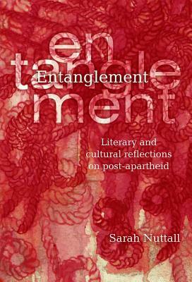 Entanglement: Literary and Cultural Reflections on Post-Apartheid by Sarah Nuttall