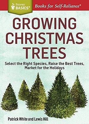 Growing Christmas Trees: Select the Right Species, Raise the Best Trees, Market for the Holidays. A Storey BASICS® Title by Patrick White, Patrick White, Lewis Hill