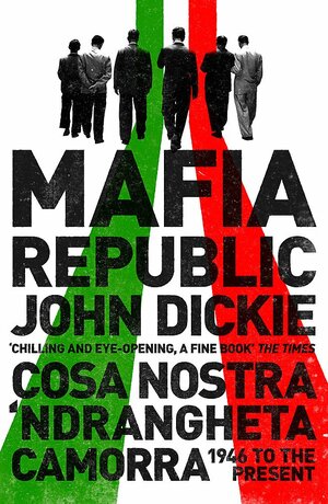 Mafia Republic: Italy's Criminal Curse. Cosa Nostra, 'Ndrangheta and Camorra from 1946 to the Present by John Dickie