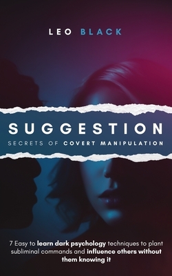 Suggestion - Secrets of Covert Manipulation: 7 Easy to Learn Dark Psychology Techniques to Plant Subliminal Commands and Influence Others Without Them by Leo Black