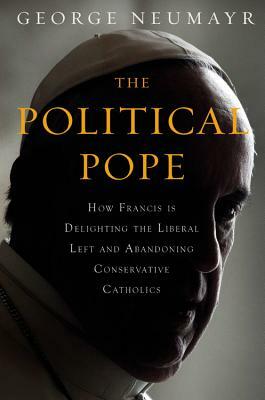 The Political Pope: How Pope Francis Is Delighting the Liberal Left and Abandoning Conservatives by George Neumayr