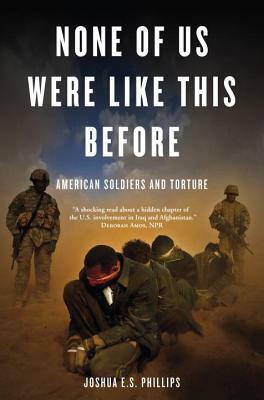 None of Us Were Like This Before: American Soldiers and Torture by Joshua E. S. Phillips