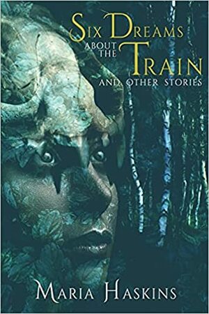 Six Dreams About the Train and Other Stories by Maria Haskins