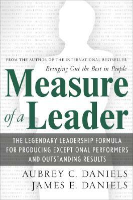 Measure of a Leader: The Legendary Leadership Formula That Inspires Initiative and Builds Commitment in Your Organization by Aubrey C. Daniels, James E. Daniels