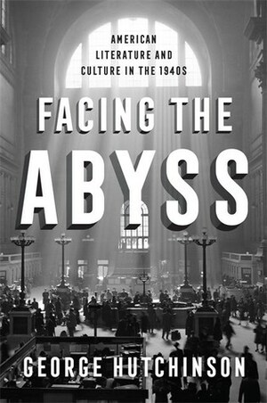 Facing the Abyss: American Literature and Culture in the 1940s by George Hutchinson