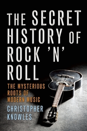 Secret History of Rock 'n' Roll: The Mysterious Roots of Modern Music by Christopher Knowles