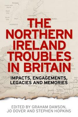 The Northern Ireland Troubles in Britain: Impacts, Engagements, Legacies and Memories by Jo Dover, Graham Dawson, Stephen Hopkins