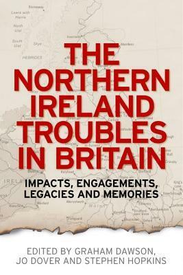 The Northern Ireland Troubles in Britain: Impacts, Engagements, Legacies and Memories by Stephen Hopkins, Graham Dawson, Jo Dover