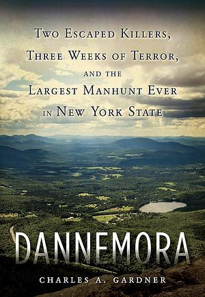 Dannemora: Two Escaped Killers, Three Weeks of Terror, and the Largest Manhunt Ever in New York State by Charles A. Gardner