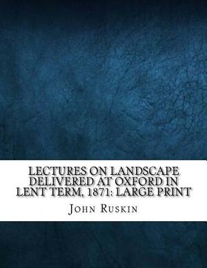 Lectures on Landscape Delivered at Oxford in Lent Term, 1871: Large Print by John Ruskin