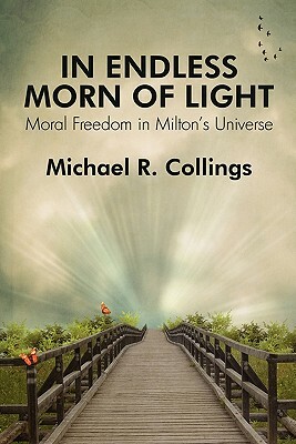 In Endless Morn of Light: Moral Freedom in Milton's Universe by Michael R. Collings