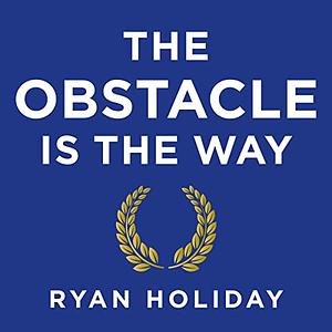 The Obstacle is the Way: The Ancient Art of Turning Adversity to Advantage by Ryan Holiday
