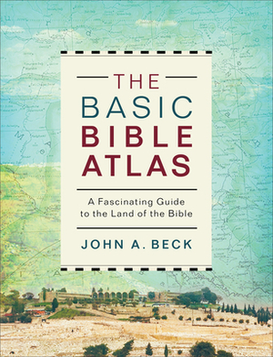 The Basic Bible Atlas: A Fascinating Guide to the Land of the Bible by John A. Beck