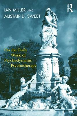On the Daily Work of Psychodynamic Psychotherapy by Ian Miller, Alistair D. Sweet