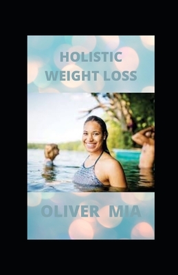 Holistic Weight Loss: Natural Ways To Lose Weight Without Exercise, Diets, Drugs Or Surgery by Oliver Mia