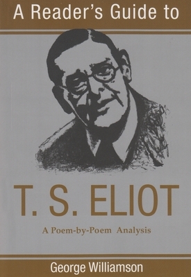A Reader's Guide to T. S. Eliot: A Poem-By-Poem Analysis by George Williamson