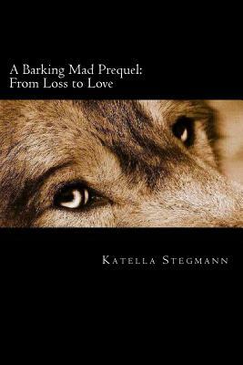 A Barking Mad Prequel: From Loss to Love by Katella Stegmann