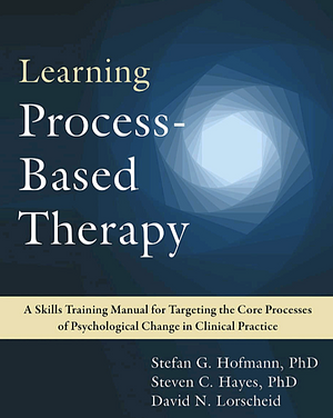 Learning Process-Based Therapy: A Skills Training Manual for Targeting the Core Processes of Psychological Change in Clinical Practice by Stefan G. Hofmann, Steven C. Hayes, David N. Lorscheid