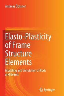 Elasto-Plasticity of Frame Structure Elements: Modeling and Simulation of Rods and Beams by Andreas Öchsner