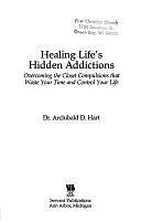 Healing Life's Hidden Addictions: Overcoming the Closet Compulsions that Waste Your Time and Control Your Life by Archibald D. Hart