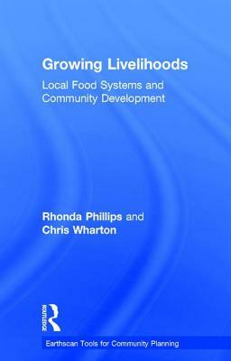 Growing Livelihoods: Local Food Systems and Community Development by Rhonda Phillips, Chris Wharton