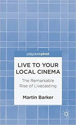 Live To Your Local Cinema: The Remarkable Rise of Livecasting by Martin Barker