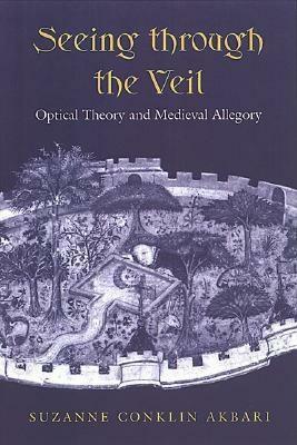 Seeing Through the Veil: Optical Theory and Medieval Allegory by Suzanne Conklin Akbari