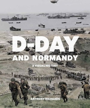 D-Day and Normandy: A Visual History by Anthony Richards