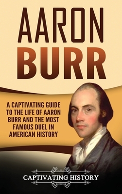 Aaron Burr: A Captivating Guide to the Life of Aaron Burr and the Most Famous Duel in American History by Captivating History