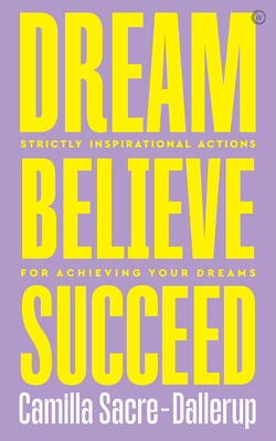 Dream, Believe, Succeed: Strictly Inspirational Actions for Achieving Your Dreams by Camilla Sacre-Dallerup