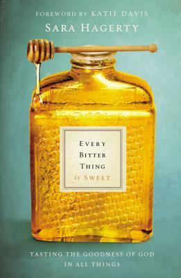 Every Bitter Thing Is Sweet: Tasting the Goodness of God in All Things by Sara Hagerty
