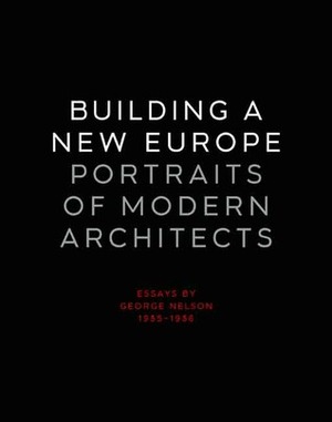 Building a New Europe: Portraits of Modern Architects, Essays by George Nelson, 1935-1936 by George Nelson, Kurt W. Forster