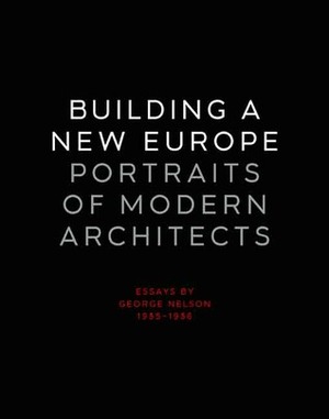 Building a New Europe: Portraits of Modern Architects, Essays by George Nelson, 1935-1936 by Kurt W. Forster, George Nelson