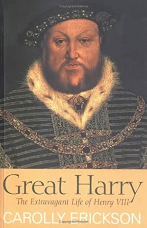 Great Harry: The Extravagant Life of Henry VIII by Carolly Erickson