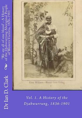 'We are all of one blood' - A History of the Djabwurrung Aboriginal People of Western Victoria, 1836-1901: Vol. 1. A History of the Djabwurrung, 1836- by Ian D. Clark