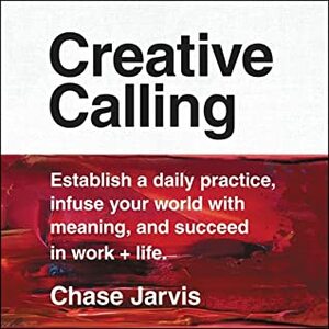 Creative Calling: Establish a Daily Practice, Infuse Your World with Meaning, and Find Success in Work, Hobby, and Life by Chase Jarvis