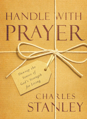 Handle with Prayer: Unwrap the Source of God's Strength for Living by Charles F. Stanley