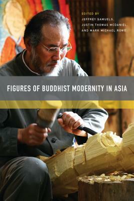 Figures of Buddhist Modernity in Asia by Mark Michael Rowe, Justin Thomas McDaniel, Jeffrey Samuels