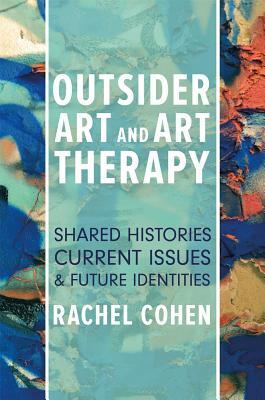 Outsider Art and Art Therapy: Shared Histories, Current Issues, and Future Identities by Rachel Cohen