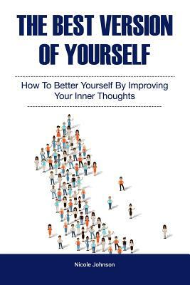 The Best Version of Yourself: How to Better Yourself By Improving Your Inner Thoughts by Nicole Johnson