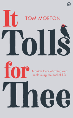 It Tolls for Thee: A Guide to Celebrating and Reclaiming the End of Life by Tom Morton